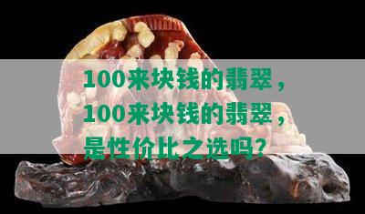 100来块钱的翡翠，100来块钱的翡翠，是性价比之选吗？