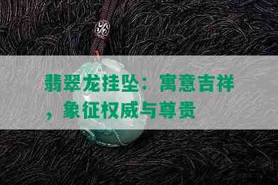 翡翠龙挂坠：寓意吉祥，象征权威与尊贵