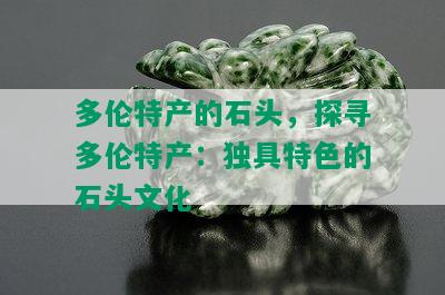 多伦特产的石头，探寻多伦特产：独具特色的石头文化