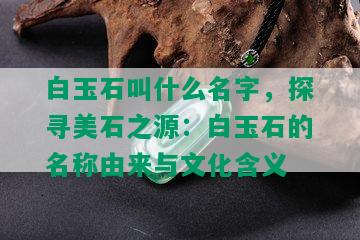 白玉石叫什么名字，探寻美石之源：白玉石的名称由来与文化含义