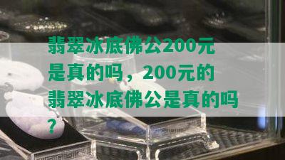 翡翠冰底佛公200元是真的吗，200元的翡翠冰底佛公是真的吗？