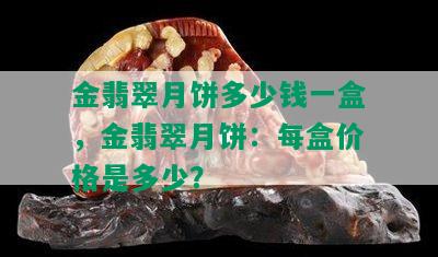 金翡翠月饼多少钱一盒，金翡翠月饼：每盒价格是多少？