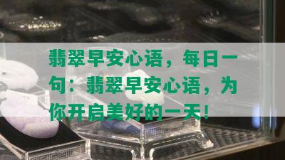 翡翠早安心语，每日一句：翡翠早安心语，为你开启美好的一天！