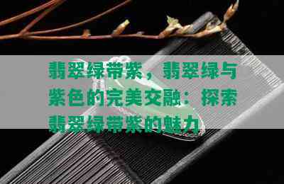 翡翠绿带紫，翡翠绿与紫色的完美交融：探索翡翠绿带紫的魅力