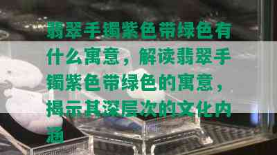 翡翠手镯紫色带绿色有什么寓意，解读翡翠手镯紫色带绿色的寓意，揭示其深层次的文化内涵