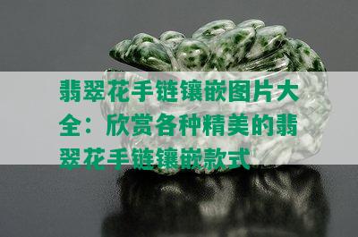 翡翠花手链镶嵌图片大全：欣赏各种精美的翡翠花手链镶嵌款式