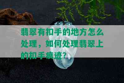 翡翠有扣手的地方怎么处理，如何处理翡翠上的扣手痕迹？