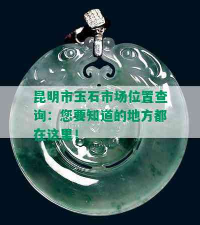 昆明市玉石市场位置查询：您要知道的地方都在这里！