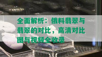 全面解析：俄料翡翠与翡翠的对比，高清对比图与视频全收录