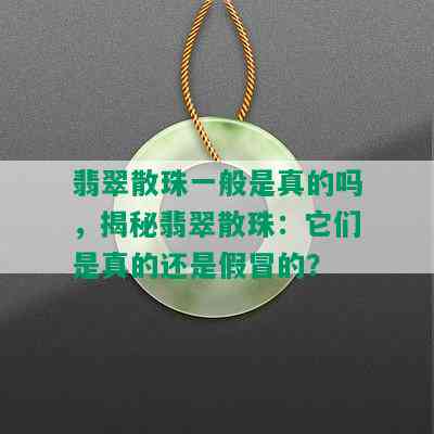 翡翠散珠一般是真的吗，揭秘翡翠散珠：它们是真的还是假冒的？