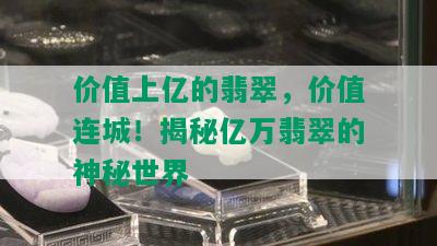 价值上亿的翡翠，价值连城！揭秘亿万翡翠的神秘世界