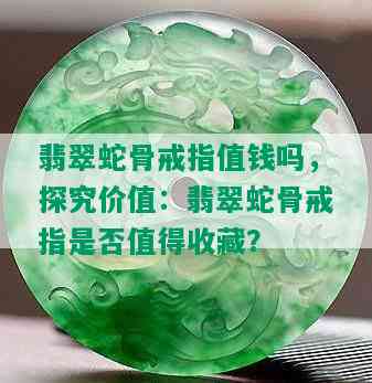 翡翠蛇骨戒指值钱吗，探究价值：翡翠蛇骨戒指是否值得收藏？