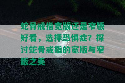 蛇骨戒指宽版还是窄版好看，选择恐惧症？探讨蛇骨戒指的宽版与窄版之美