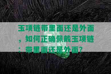 玉项链带里面还是外面，如何正确佩戴玉项链：带里面还是外面？