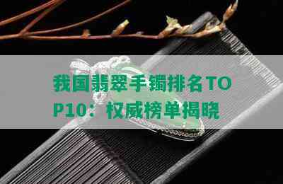 我国翡翠手镯排名TOP10：权威榜单揭晓