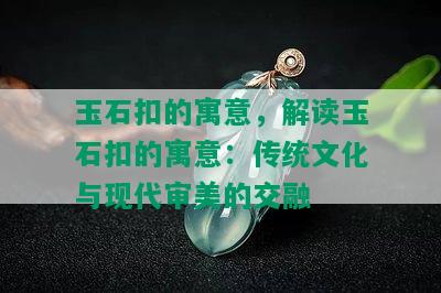 玉石扣的寓意，解读玉石扣的寓意：传统文化与现代审美的交融