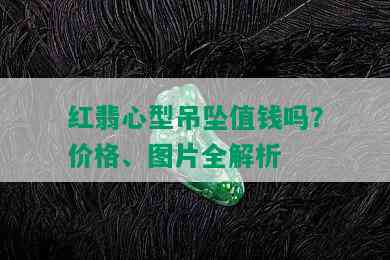 红翡心型吊坠值钱吗？价格、图片全解析