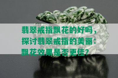 翡翠戒指飘花的好吗，探讨翡翠戒指的美丽：飘花效果是否更佳？