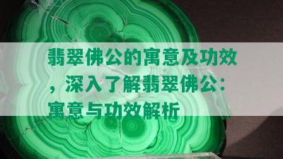 翡翠佛公的寓意及功效，深入了解翡翠佛公：寓意与功效解析