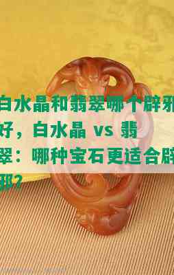 白水晶和翡翠哪个辟邪好，白水晶 vs 翡翠：哪种宝石更适合辟邪？