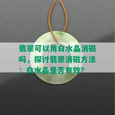 翡翠可以用白水晶消磁吗，探讨翡翠消磁方法：白水晶是否有效？