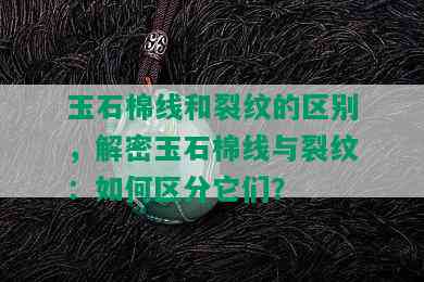 玉石棉线和裂纹的区别，解密玉石棉线与裂纹：如何区分它们？