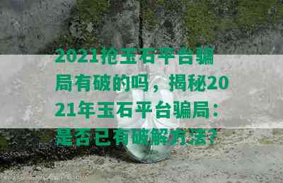 2021抢玉石平台骗局有破的吗，揭秘2021年玉石平台骗局：是否已有破解方法？