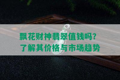 飘花财神翡翠值钱吗？了解其价格与市场趋势