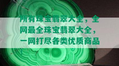 所有珠宝翡翠大全，全网最全珠宝翡翠大全，一网打尽各类优质商品！