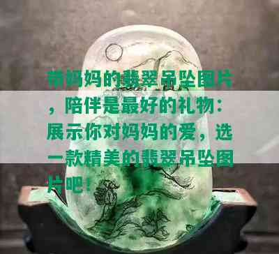 带妈妈的翡翠吊坠图片，陪伴是更好的礼物：展示你对妈妈的爱，选一款精美的翡翠吊坠图片吧！