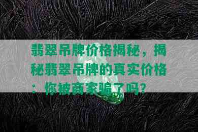 翡翠吊牌价格揭秘，揭秘翡翠吊牌的真实价格：你被商家骗了吗？