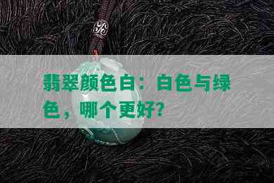 翡翠颜色白：白色与绿色，哪个更好？