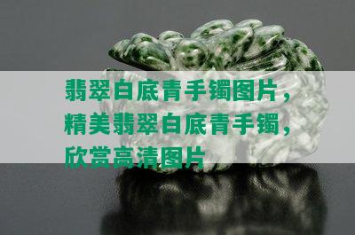 翡翠白底青手镯图片，精美翡翠白底青手镯，欣赏高清图片