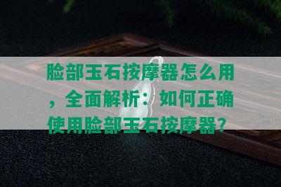 脸部玉石 *** 器怎么用，全面解析：如何正确使用脸部玉石 *** 器？