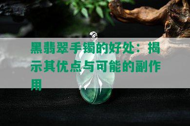 黑翡翠手镯的好处：揭示其优点与可能的副作用