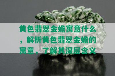 黄色翡翠金蟾寓意什么，解析黄色翡翠金蟾的寓意，了解其深层含义