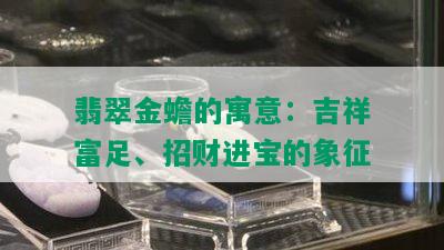 翡翠金蟾的寓意：吉祥富足、招财进宝的象征