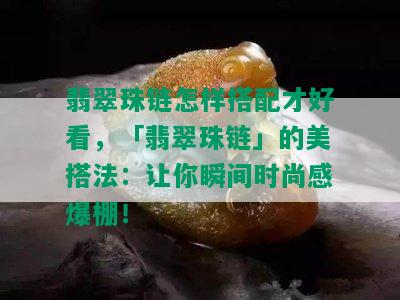 翡翠珠链怎样搭配才好看，「翡翠珠链」的美搭法：让你瞬间时尚感爆棚！