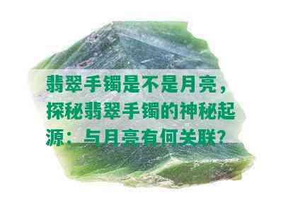 翡翠手镯是不是月亮，探秘翡翠手镯的神秘起源：与月亮有何关联？