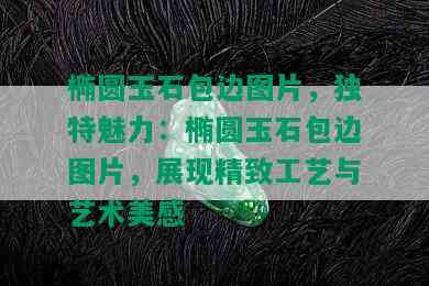 椭圆玉石包边图片，独特魅力：椭圆玉石包边图片，展现精致工艺与艺术美感