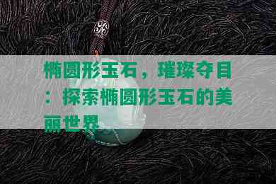 椭圆形玉石，璀璨夺目：探索椭圆形玉石的美丽世界