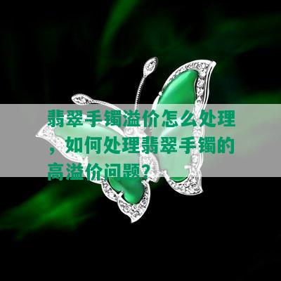 翡翠手镯溢价怎么处理，如何处理翡翠手镯的高溢价问题？