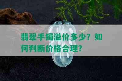 翡翠手镯溢价多少？如何判断价格合理？