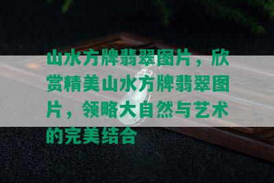 山水方牌翡翠图片，欣赏精美山水方牌翡翠图片，领略大自然与艺术的完美结合