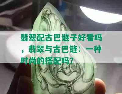 翡翠配古巴链子好看吗，翡翠与古巴链：一种时尚的搭配吗？