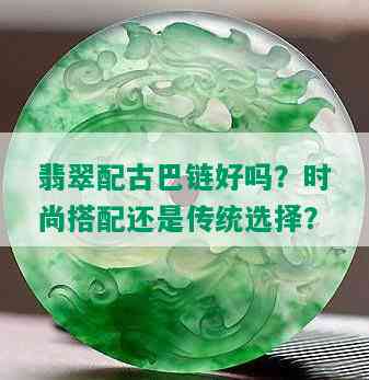 翡翠配古巴链好吗？时尚搭配还是传统选择？