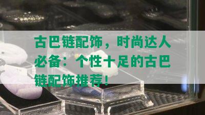 古巴链配饰，时尚达人必备：个性十足的古巴链配饰推荐！