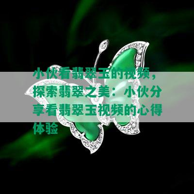 小伙看翡翠玉的视频，探索翡翠之美：小伙分享看翡翠玉视频的心得体验