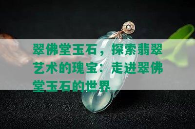 翠佛堂玉石，探索翡翠艺术的瑰宝：走进翠佛堂玉石的世界