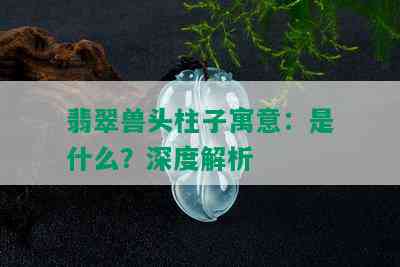 翡翠兽头柱子寓意：是什么？深度解析